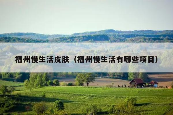 福州慢生活皮膚（福州慢生活有哪些項目）