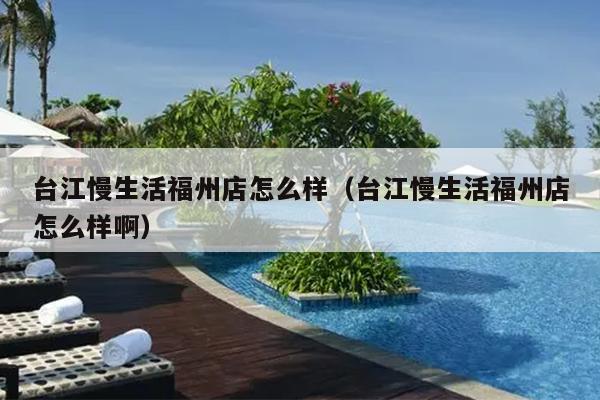 臺(tái)江慢生活福州店怎么樣（臺(tái)江慢生活福州店怎么樣啊）