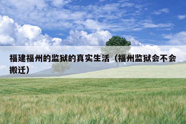 福建福州的監(jiān)獄的真實(shí)生活（福州監(jiān)獄會不會搬遷）