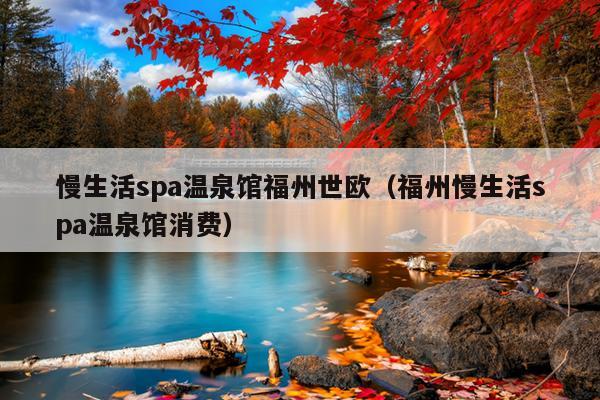 慢生活spa溫泉館福州世歐（福州慢生活spa溫泉館消費）